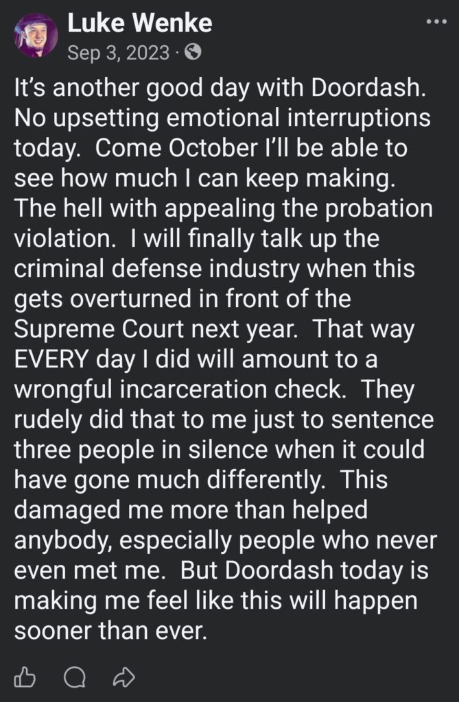 September 3, 2023, Facebook post by Luke Wenke discussing his DoorDash earnings, probation violation appeal, and plans to challenge his incarceration before the U.S. Supreme Court. Wenke predicts his case will be overturned, claims he will receive financial compensation for wrongful incarceration, and criticizes the criminal defense industry and legal proceedings involving three other individuals.